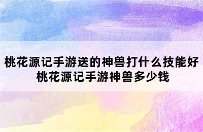 桃花源记手游送的神兽打什么技能好 桃花源记手游神兽多少钱